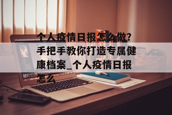 个人疫情日报怎么做？手把手教你打造专属健康档案_个人疫情日报怎么